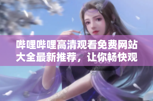 嗶哩嗶哩高清觀看免費(fèi)網(wǎng)站大全最新推薦，讓你暢快觀看不受限