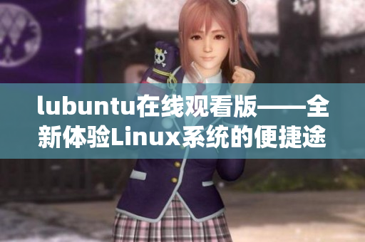 lubuntu在線觀看版——全新體驗(yàn)Linux系統(tǒng)的便捷途徑