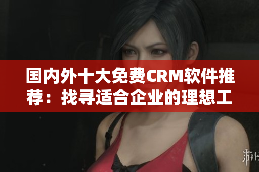 國(guó)內(nèi)外十大免費(fèi)CRM軟件推薦：找尋適合企業(yè)的理想工具