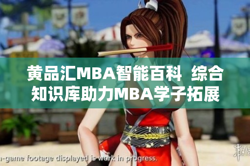 黃品匯MBA智能百科  綜合知識(shí)庫(kù)助力MBA學(xué)子拓展智慧視野