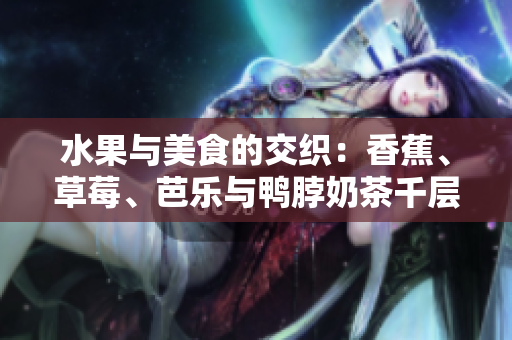 水果與美食的交織：香蕉、草莓、芭樂(lè)與鴨脖奶茶千層浪
