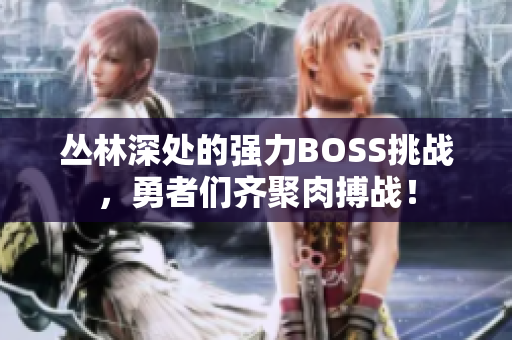 叢林深處的強(qiáng)力BOSS挑戰(zhàn)，勇者們齊聚肉搏戰(zhàn)！