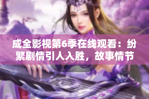 成全影視第6季在線觀看：紛繁劇情引人入勝，故事情節(jié)扣人心弦