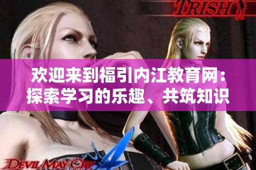 歡迎來(lái)到福引內(nèi)江教育網(wǎng)：探索學(xué)習(xí)的樂(lè)趣、共筑知識(shí)的殿堂