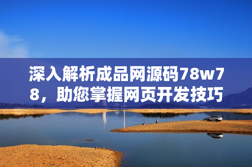 深入解析成品網(wǎng)源碼78w78，助您掌握網(wǎng)頁(yè)開發(fā)技巧