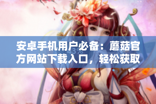 安卓手機(jī)用戶必備：蘑菇官方網(wǎng)站下載入口，輕松獲取最新版本的安裝包
