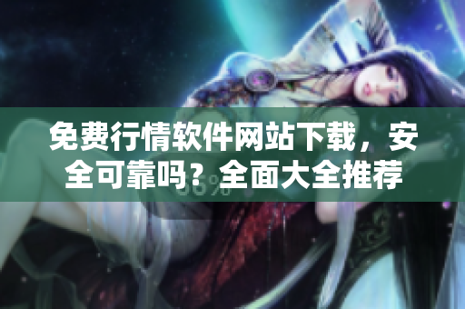 免費(fèi)行情軟件網(wǎng)站下載，安全可靠嗎？全面大全推薦