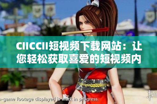 CIICCII短視頻下載網(wǎng)站：讓您輕松獲取喜愛的短視頻內(nèi)容