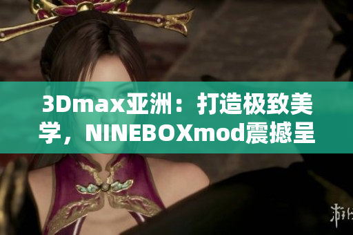 3Dmax亞洲：打造極致美學(xué)，NINEBOXmod震撼呈現(xiàn)