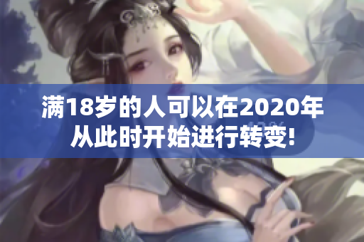 滿18歲的人可以在2020年從此時(shí)開始進(jìn)行轉(zhuǎn)變!
