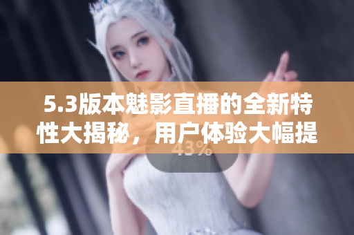 5.3版本魅影直播的全新特性大揭秘，用戶體驗大幅提升