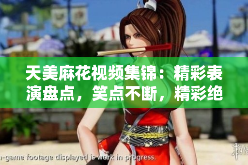 天美麻花視頻集錦：精彩表演盤點(diǎn)，笑點(diǎn)不斷，精彩絕倫!