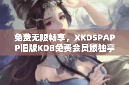 免費(fèi)無(wú)限暢享，XKDSPAPP舊版KDB免費(fèi)會(huì)員版獨(dú)享特權(quán)