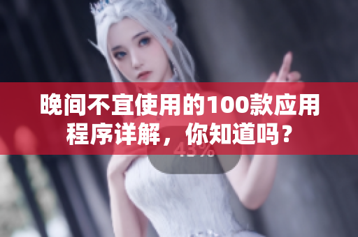 晚間不宜使用的100款應(yīng)用程序詳解，你知道嗎？
