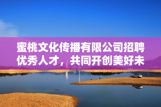 蜜桃文化傳播有限公司招聘優(yōu)秀人才，共同開創(chuàng)美好未來