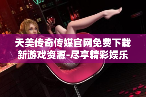 天美傳奇?zhèn)髅焦倬W(wǎng)免費(fèi)下載新游戲資源-盡享精彩娛樂體驗(yàn)