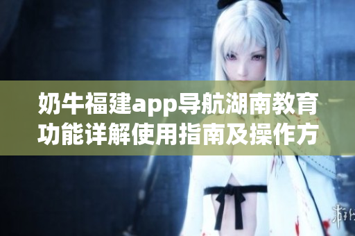 奶牛福建app導(dǎo)航湖南教育功能詳解使用指南及操作方法