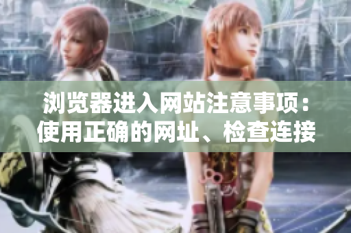 瀏覽器進(jìn)入網(wǎng)站注意事項(xiàng)：使用正確的網(wǎng)址、檢查連接安全性和避免輸入個(gè)人信息