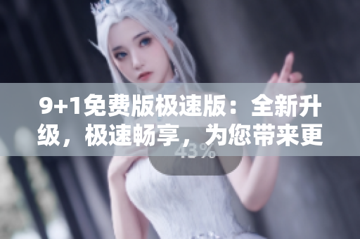 9+1免費(fèi)版極速版：全新升級(jí)，極速暢享，為您帶來(lái)更多免費(fèi)功能