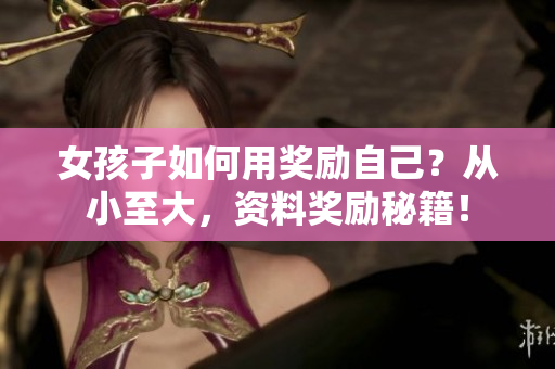 女孩子如何用獎(jiǎng)勵(lì)自己？從小至大，資料獎(jiǎng)勵(lì)秘籍！