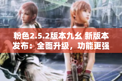 粉色2.5.2版本九幺 新版本發(fā)布：全面升級，功能更強(qiáng)大