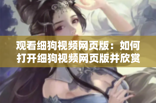 觀看細(xì)狗視頻網(wǎng)頁版：如何打開細(xì)狗視頻網(wǎng)頁版并欣賞精彩視頻