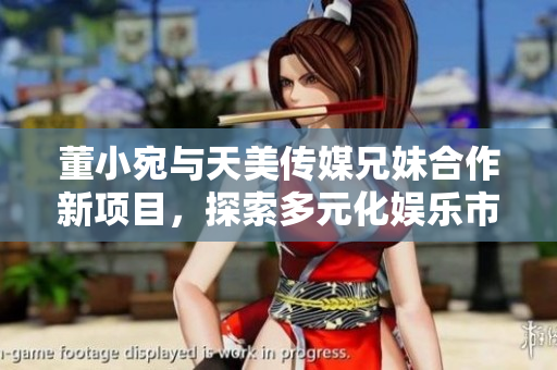 董小宛與天美傳媒兄妹合作新項目，探索多元化娛樂市場
