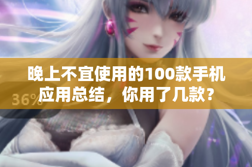 晚上不宜使用的100款手機(jī)應(yīng)用總結(jié)，你用了幾款？