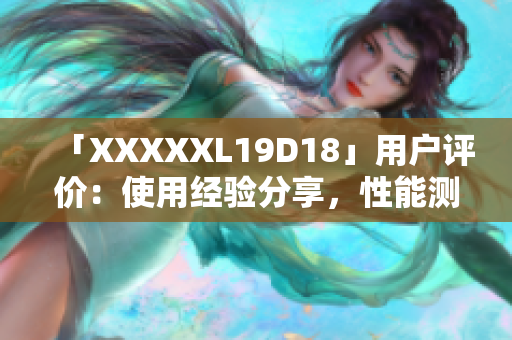 「XXXXXL19D18」用戶評價：使用經(jīng)驗分享，性能測評詳解