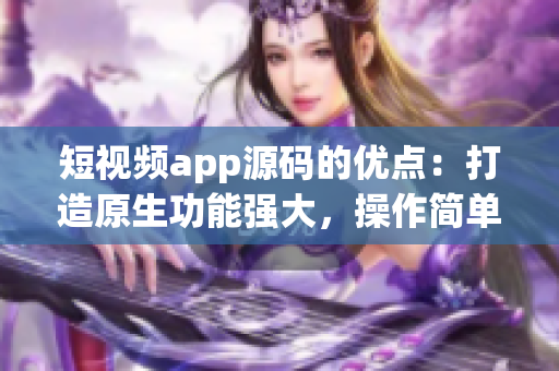 短視頻app源碼的優(yōu)點(diǎn)：打造原生功能強(qiáng)大，操作簡(jiǎn)單，支持多語言的成品應(yīng)用