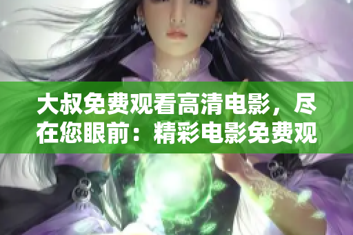 大叔免費(fèi)觀看高清電影，盡在您眼前：精彩電影免費(fèi)觀看，高清畫(huà)質(zhì)不容錯(cuò)過(guò)!