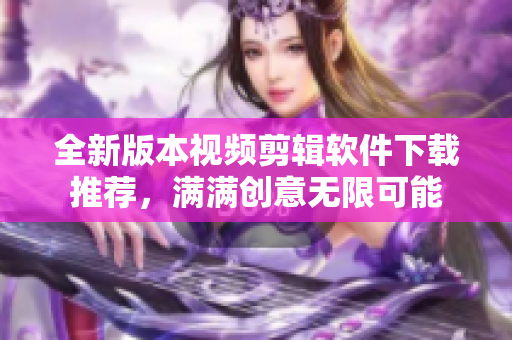 全新版本視頻剪輯軟件下載推薦，滿滿創(chuàng)意無限可能