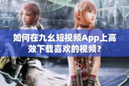 如何在九幺短視頻App上高效下載喜歡的視頻？