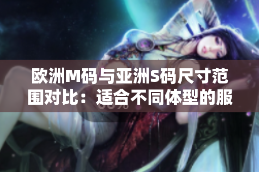 歐洲M碼與亞洲S碼尺寸范圍對比：適合不同體型的服裝尺寸差異分析