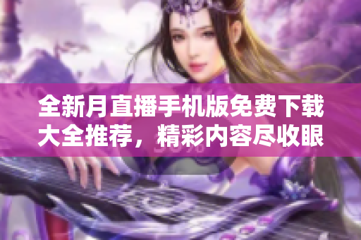 全新月直播手機(jī)版免費(fèi)下載大全推薦，精彩內(nèi)容盡收眼底