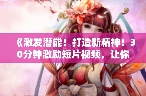 《激發(fā)潛能！打造新精神！30分鐘激勵短片視頻，讓你找到動力！》