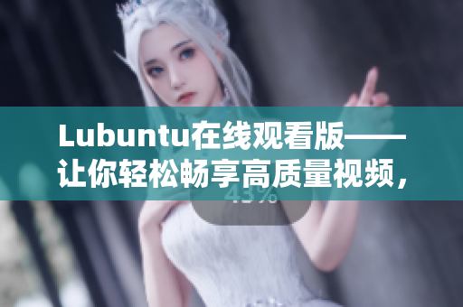 Lubuntu在線觀看版——讓你輕松暢享高質(zhì)量視頻，暢玩無(wú)憂