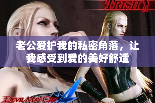 老公愛(ài)護(hù)我的私密角落，讓我感受到愛(ài)的美好舒適