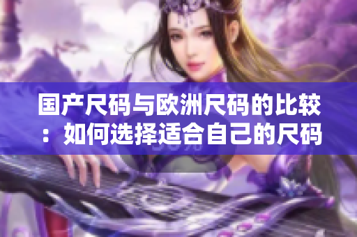 國(guó)產(chǎn)尺碼與歐洲尺碼的比較：如何選擇適合自己的尺碼？