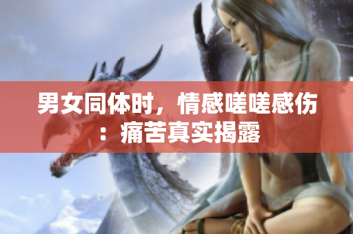 男女同體時，情感嗟嗟感傷：痛苦真實揭露