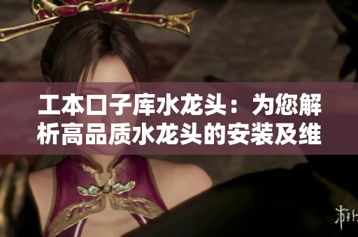 工本口子庫水龍頭：為您解析高品質(zhì)水龍頭的安裝及維護要點
