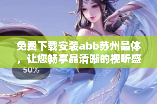 免費(fèi)下載安裝abb蘇州晶體，讓您暢享晶清晰的視聽盛宴