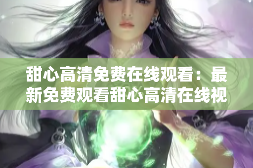 甜心高清免費(fèi)在線觀看：最新免費(fèi)觀看甜心高清在線視頻全集