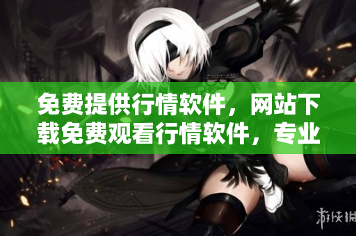 免費(fèi)提供行情軟件，網(wǎng)站下載免費(fèi)觀看行情軟件，專業(yè)行情軟件免費(fèi)下載