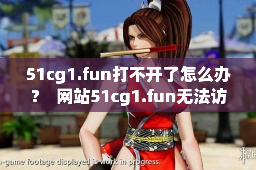 51cg1.fun打不開了怎么辦？  網(wǎng)站51cg1.fun無法訪問怎么解決？