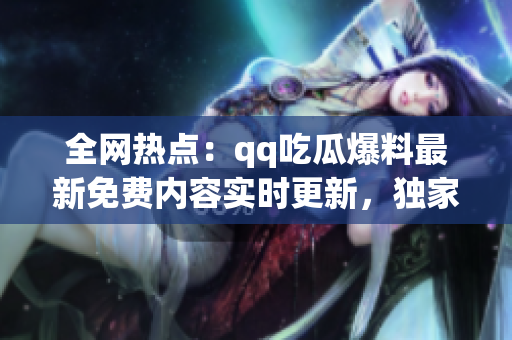 全網(wǎng)熱點(diǎn)：qq吃瓜爆料最新免費(fèi)內(nèi)容實(shí)時(shí)更新，獨(dú)家揭秘