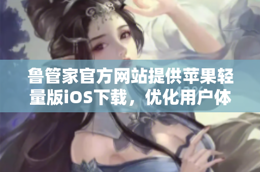 魯管家官方網(wǎng)站提供蘋果輕量版iOS下載，優(yōu)化用戶體驗(yàn)