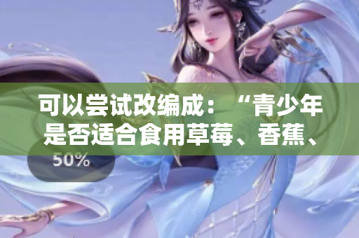 可以嘗試改編成：“青少年是否適合食用草莓、香蕉、榴蓮和絲瓜？”