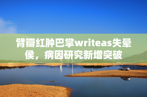 臂瓣紅腫巴掌writeas失暈侯，病因研究新增突破
