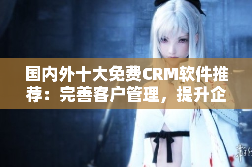 國內(nèi)外十大免費CRM軟件推薦：完善客戶管理，提升企業(yè)競爭力